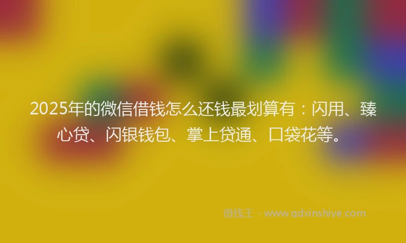 2025年的微信借钱怎么还钱最划算有：闪用、臻心贷、闪银钱包、掌上贷通、口袋花等。
