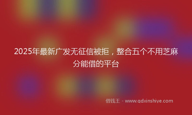 2025年最新广发无征信被拒，整合五个不用芝麻分能借的平台