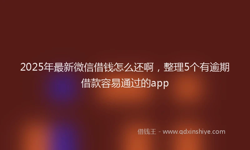 2025年最新微信借钱怎么还啊，整理5个有逾期借款容易通过的app