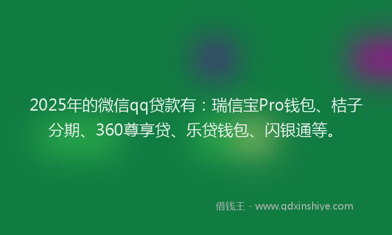 2025年的微信qq贷款有：瑞信宝Pro钱包、桔子分期、360尊享贷、乐贷钱包、闪银通等。