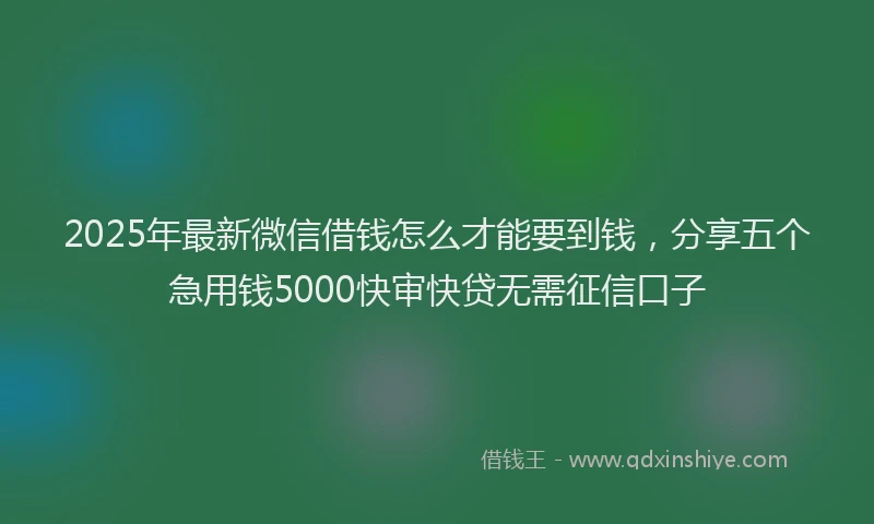 2025年最新微信借钱怎么才能要到钱，分享五个急用钱5000快审快贷无需征信口子