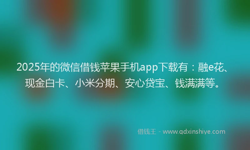 2025年的微信借钱苹果手机app下载有：融e花、现金白卡、小米分期、安心贷宝、钱满满等。