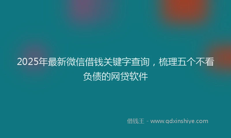 2025年最新微信借钱关键字查询，梳理五个不看负债的网贷软件