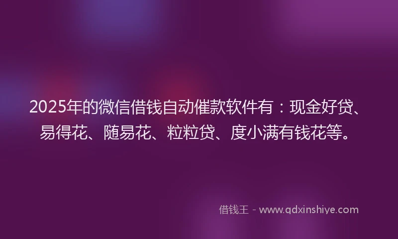 2025年的微信借钱自动催款软件有：现金好贷、易得花、随易花、粒粒贷、度小满有钱花等。