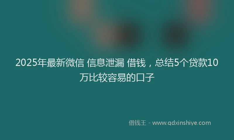 2025年最新微信 信息泄漏 借钱，总结5个贷款10万比较容易的口子