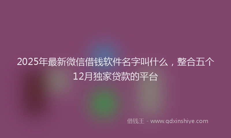 2025年最新微信借钱软件名字叫什么，整合五个12月独家贷款的平台
