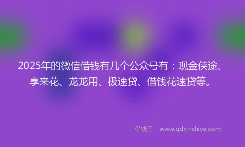 2025年的微信借钱有几个公众号有：现金侠途、享来花、龙龙用、极速贷、借钱花速贷等。