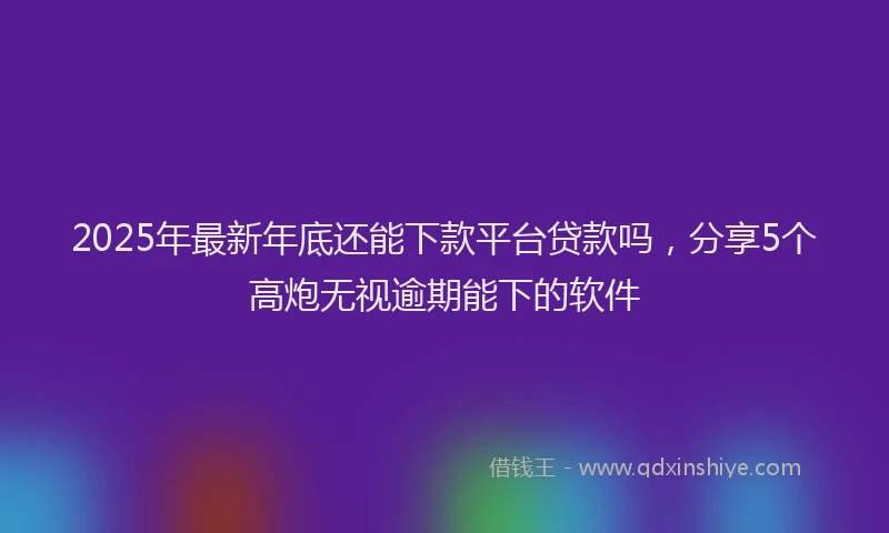 2025年最新年底还能下款平台贷款吗，分享5个高炮无视逾期能下的软件