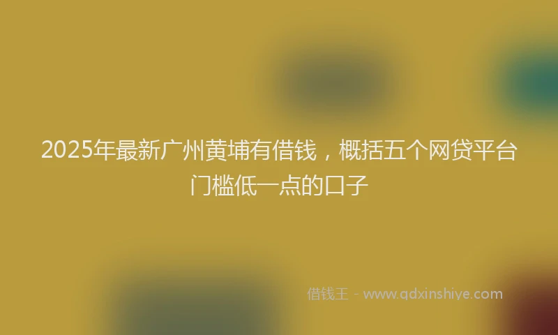 2025年最新广州黄埔有借钱，概括五个网贷平台门槛低一点的口子