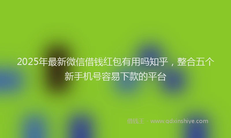 2025年最新微信借钱红包有用吗知乎，整合五个新手机号容易下款的平台