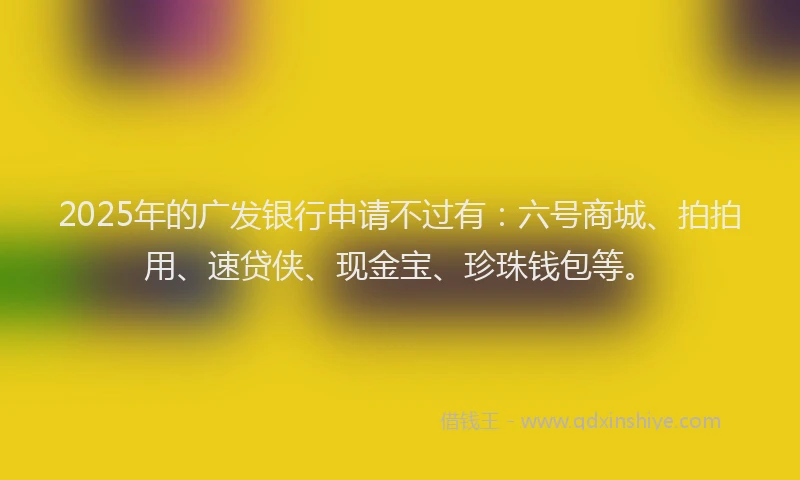 2025年的广发银行申请不过有：六号商城、拍拍用、速贷侠、现金宝、珍珠钱包等。