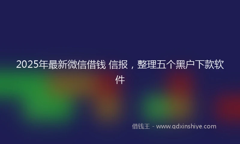 2025年最新微信借钱 信报，整理五个黑户下款软件