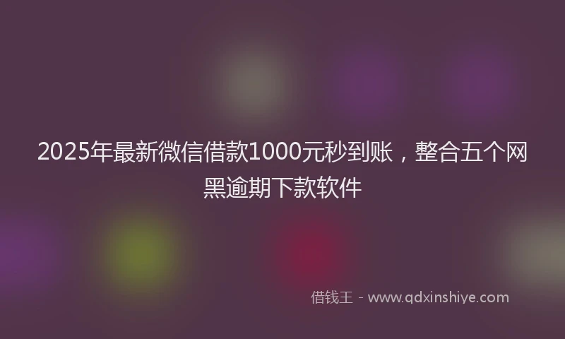 2025年最新微信借款1000元秒到账，整合五个网黑逾期下款软件