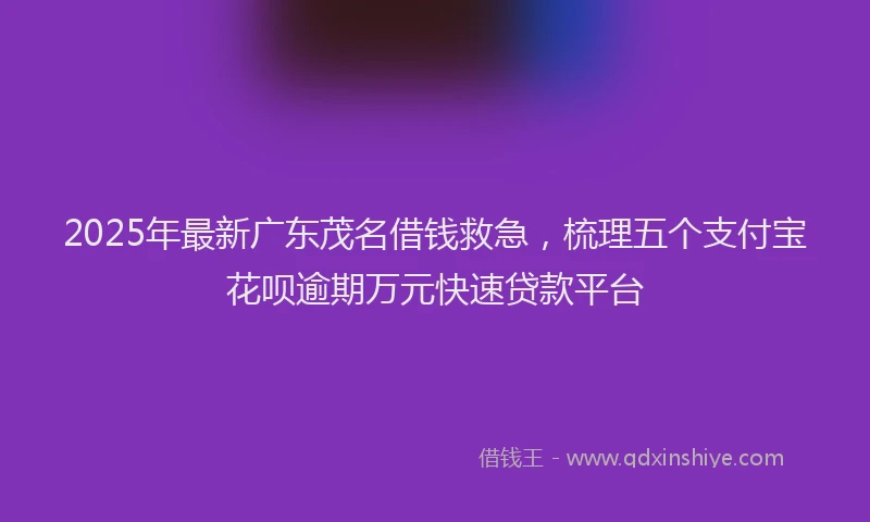 2025年最新广东茂名借钱救急，梳理五个支付宝花呗逾期万元快速贷款平台