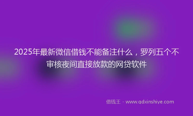 2025年最新微信借钱不能备注什么，罗列五个不审核夜间直接放款的网贷软件