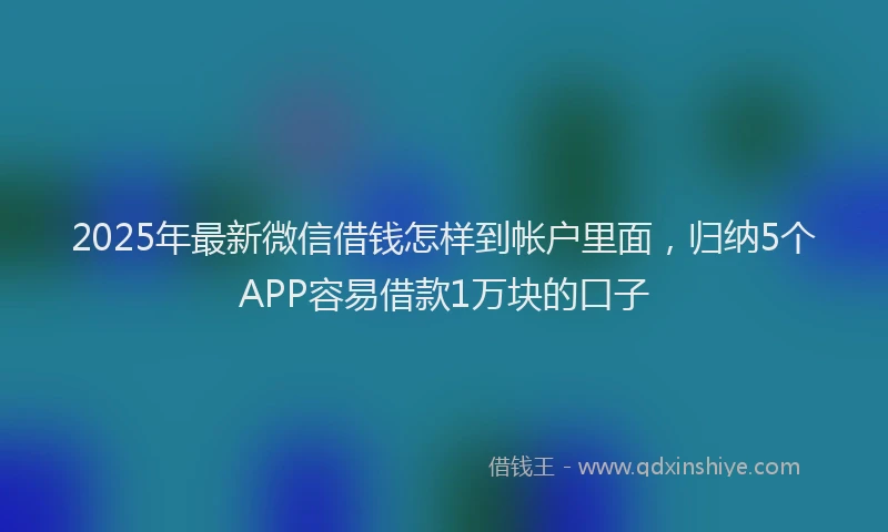2025年最新微信借钱怎样到帐户里面，归纳5个APP容易借款1万块的口子