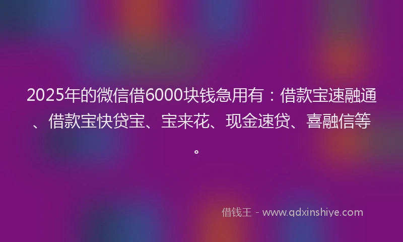 2025年的微信借6000块钱急用有：借款宝速融通、借款宝快贷宝、宝来花、现金速贷、喜融信等。