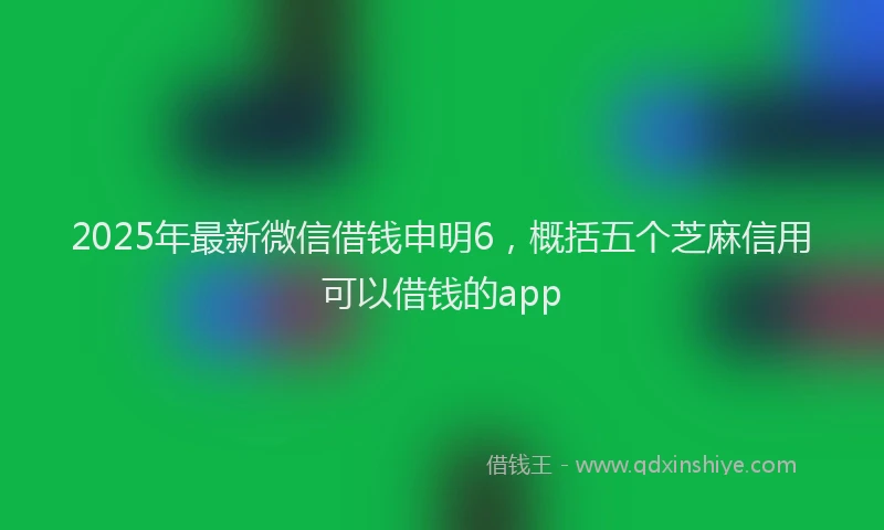 2025年最新微信借钱申明6，概括五个芝麻信用可以借钱的app