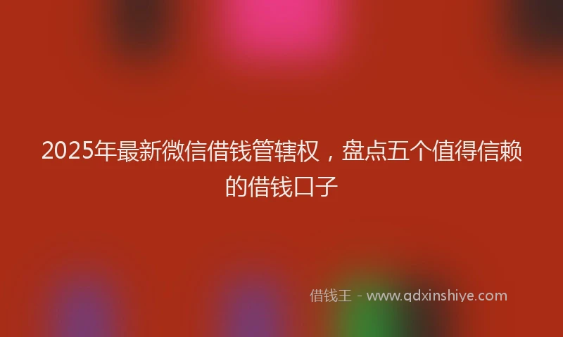 2025年最新微信借钱管辖权，盘点五个值得信赖的借钱口子
