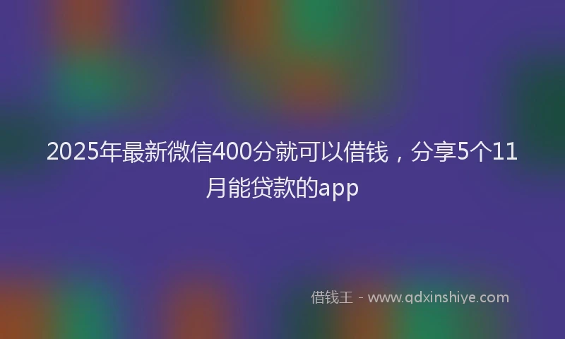2025年最新微信400分就可以借钱，分享5个11月能贷款的app