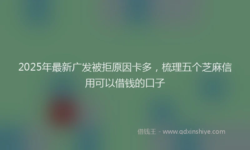 2025年最新广发被拒原因卡多，梳理五个芝麻信用可以借钱的口子