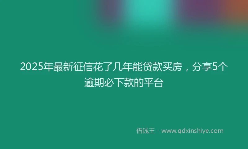 2025年最新征信花了几年能贷款买房，分享5个逾期必下款的平台