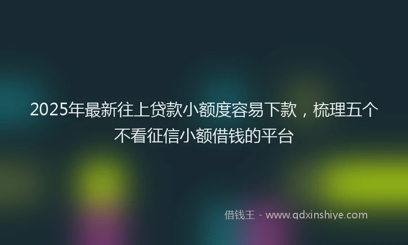 2025年最新往上贷款小额度容易下款，梳理五个不看征信小额借钱的平台