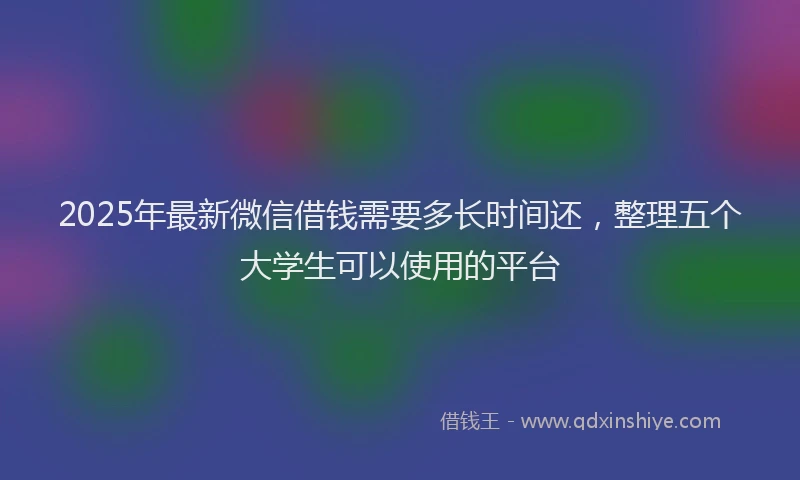 2025年最新微信借钱需要多长时间还，整理五个大学生可以使用的平台