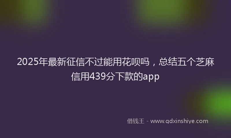 2025年最新征信不过能用花呗吗，总结五个芝麻信用439分下款的app