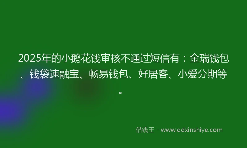 2025年的小鹅花钱审核不通过短信有：金瑞钱包、钱袋速融宝、畅易钱包、好居客、小爱分期等。