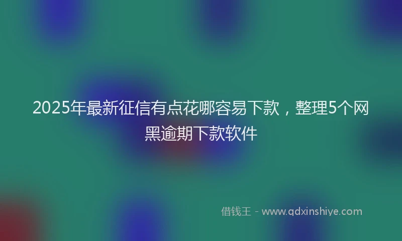 2025年最新征信有点花哪容易下款，整理5个网黑逾期下款软件
