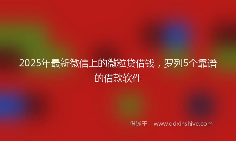 2025年最新微信上的微粒贷借钱，罗列5个靠谱的借款软件