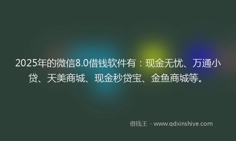 2025年的微信8.0借钱软件有：现金无忧、万通小贷、天美商城、现金秒贷宝、金鱼商城等。