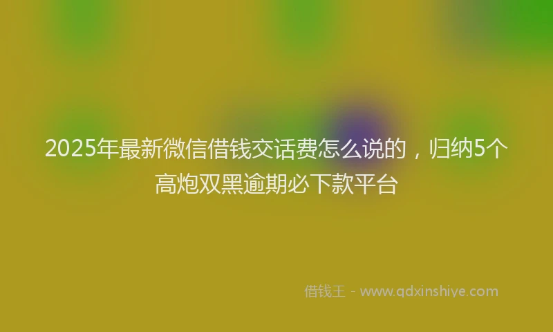 2025年最新微信借钱交话费怎么说的，归纳5个高炮双黑逾期必下款平台