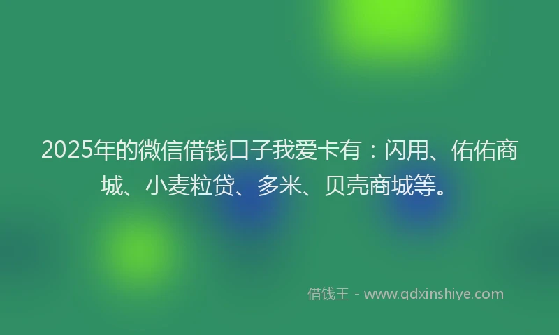 2025年的微信借钱口子我爱卡有：闪用、佑佑商城、小麦粒贷、多米、贝壳商城等。