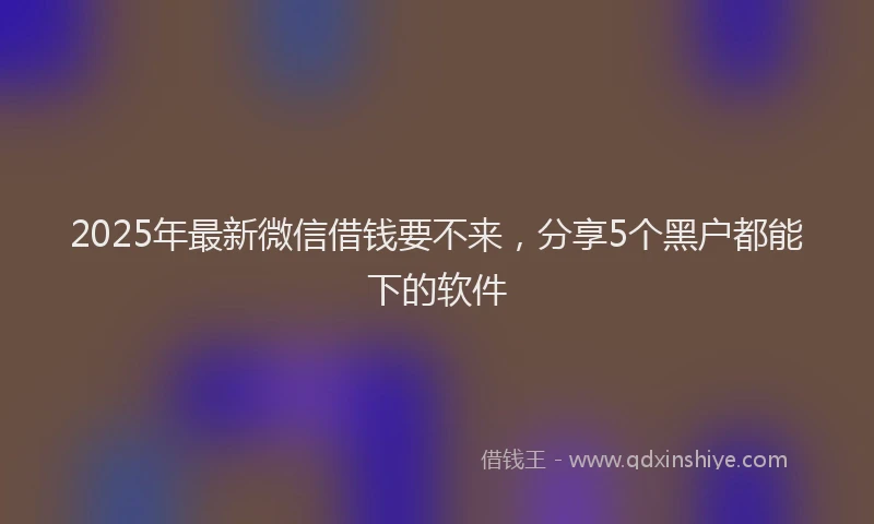 2025年最新微信借钱要不来，分享5个黑户都能下的软件