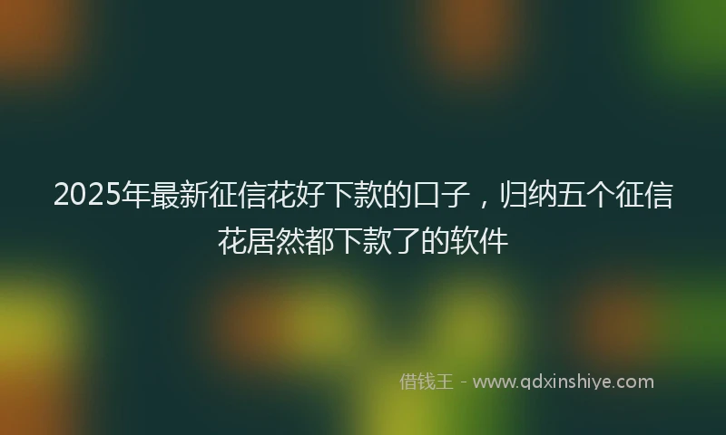 2025年最新征信花好下款的口子，归纳五个征信花居然都下款了的软件