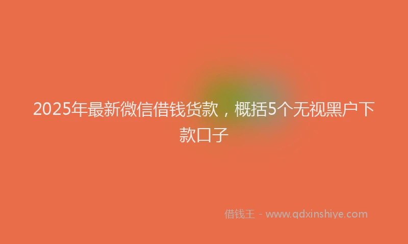 2025年最新微信借钱货款，概括5个无视黑户下款口子