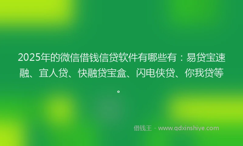 2025年的微信借钱信贷软件有哪些有：易贷宝速融、宜人贷、快融贷宝盒、闪电侠贷、你我贷等。