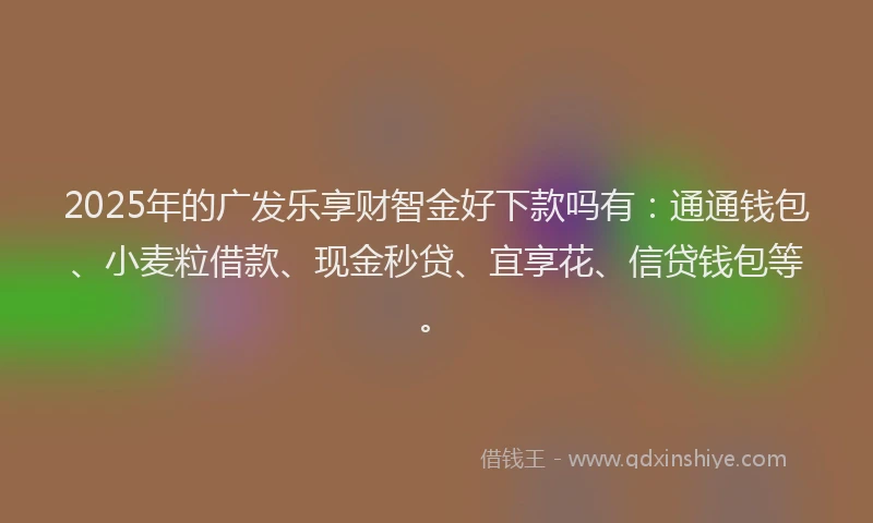 2025年的广发乐享财智金好下款吗有：通通钱包、小麦粒借款、现金秒贷、宜享花、信贷钱包等。