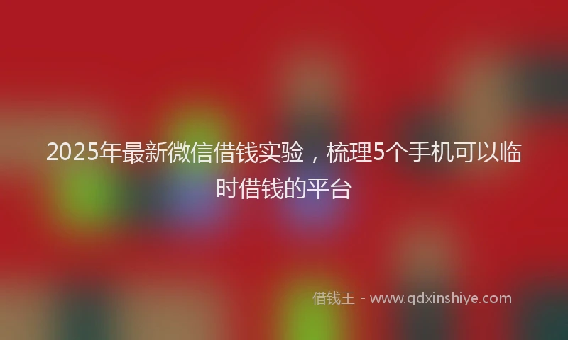 2025年最新微信借钱实验，梳理5个手机可以临时借钱的平台