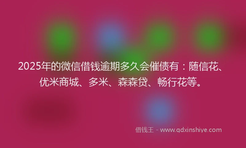2025年的微信借钱逾期多久会催债有：随信花、优米商城、多米、森森贷、畅行花等。