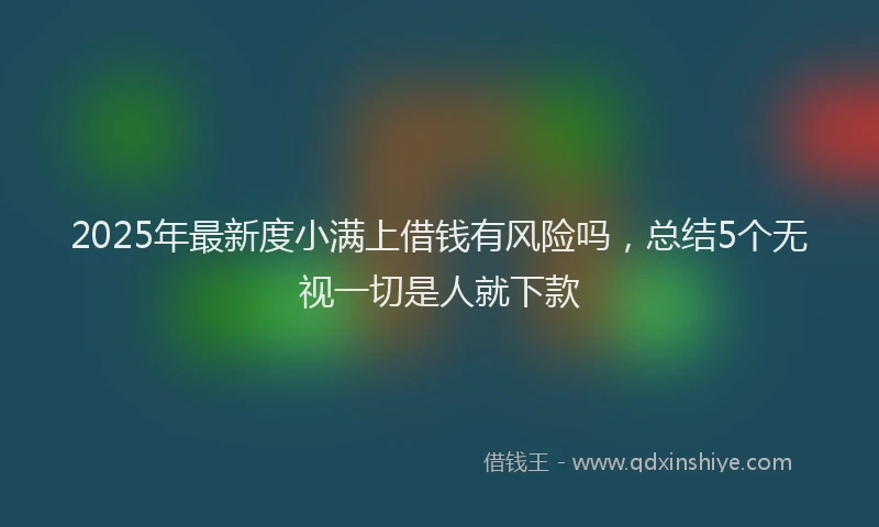 2025年最新度小满上借钱有风险吗，总结5个无视一切是人就下款