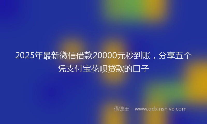 2025年最新微信借款20000元秒到账，分享五个凭支付宝花呗贷款的口子