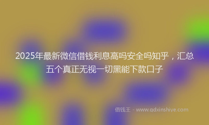 2025年最新微信借钱利息高吗安全吗知乎，汇总五个真正无视一切黑能下款口子