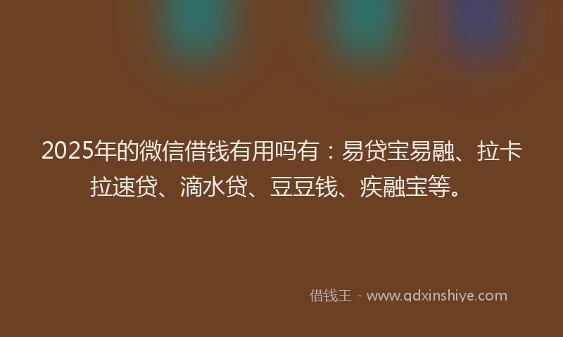 2025年的微信借钱有用吗有：易贷宝易融、拉卡拉速贷、滴水贷、豆豆钱、疾融宝等。