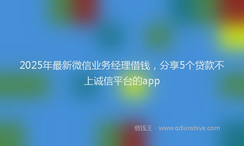 2025年最新微信业务经理借钱，分享5个贷款不上诚信平台的app
