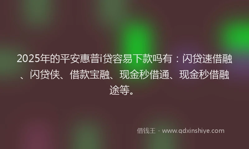 2025年的平安惠普i贷容易下款吗有：闪贷速借融、闪贷侠、借款宝融、现金秒借通、现金秒借融途等。