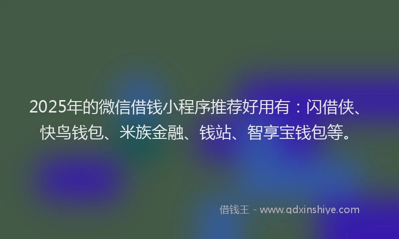 2025年的微信借钱小程序推荐好用有：闪借侠、快鸟钱包、米族金融、钱站、智享宝钱包等。