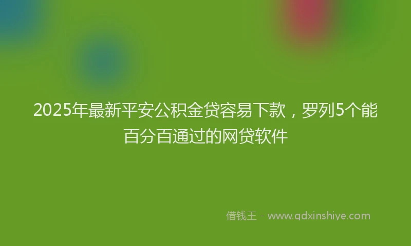 2025年最新平安公积金贷容易下款，罗列5个能百分百通过的网贷软件